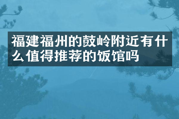 福建福州的鼓岭附近有什么值得推荐的饭馆吗