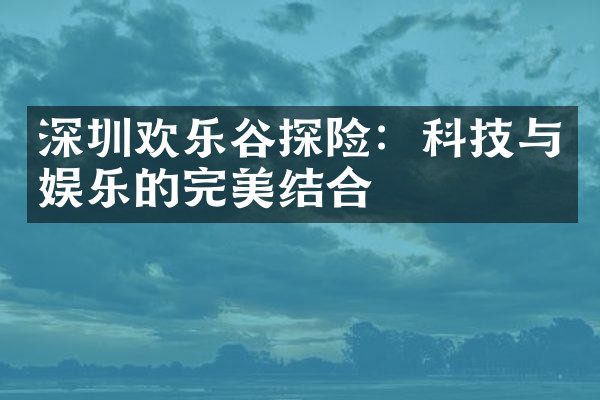 深圳欢乐谷探险：科技与娱乐的完美结合