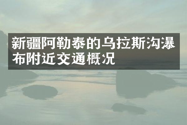 新疆阿勒泰的乌拉斯沟瀑布附近交通概况