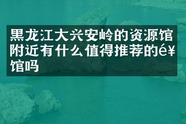 黑龙江大兴安岭的资源馆附近有什么值得推荐的饭馆吗