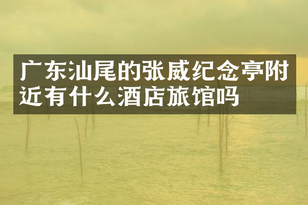 广东汕尾的张威纪念亭附近有什么酒店旅馆吗