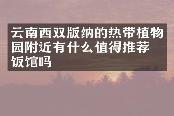 云南西双版纳的热带植物园附近有什么值得推荐的饭馆吗