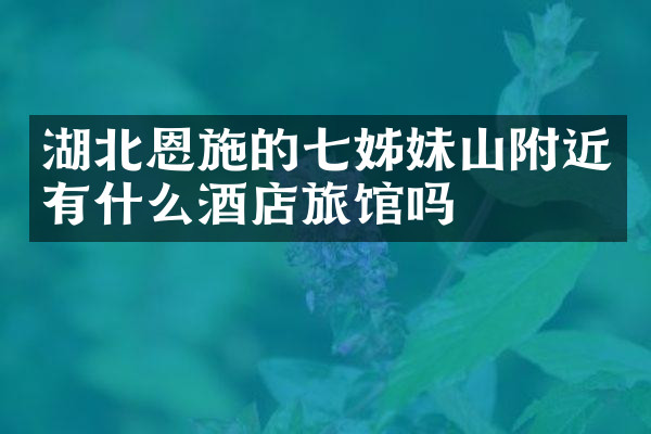 湖北恩施的七姊妹山附近有什么酒店旅馆吗