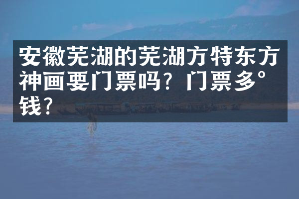 安徽芜湖的芜湖方特东方神画要门票吗？门票多少钱？