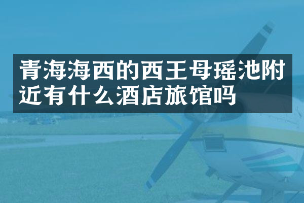 青海海西的西王母瑶池附近有什么酒店旅馆吗