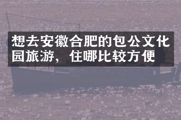 想去安徽合肥的包公文化园旅游，住哪比较方便