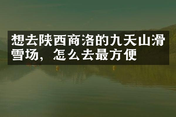 想去陕西商洛的九天山滑雪场，怎么去最方便