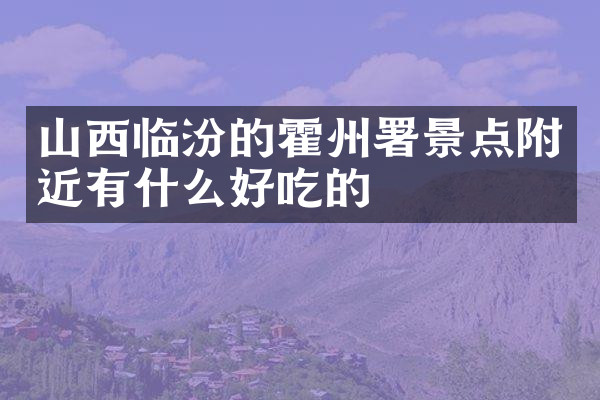 山西临汾的霍州署景点附近有什么好吃的