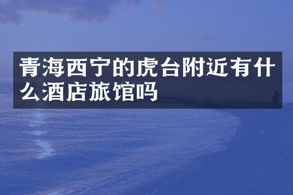 青海西宁的虎台附近有什么酒店旅馆吗