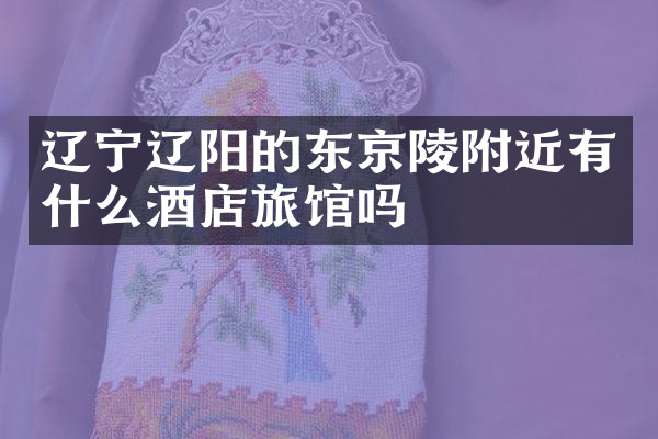 辽宁辽阳的东京陵附近有什么酒店旅馆吗