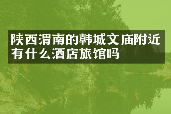 陕西渭南的韩城文庙附近有什么酒店旅馆吗
