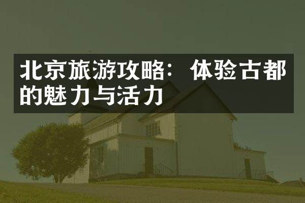 北京旅游攻略：体验古都的魅力与活力
