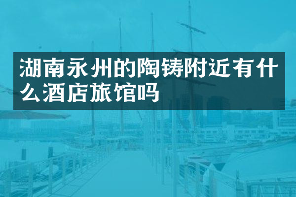 湖南永州的陶铸附近有什么酒店旅馆吗