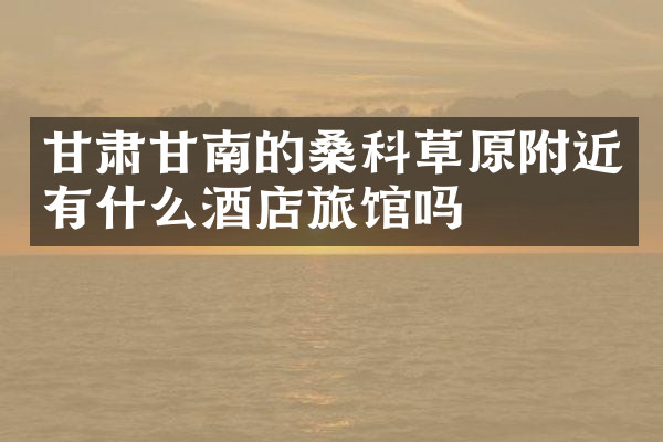 甘肃甘南的桑科草原附近有什么酒店旅馆吗