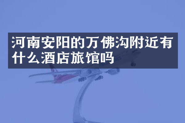 河南安阳的万佛沟附近有什么酒店旅馆吗