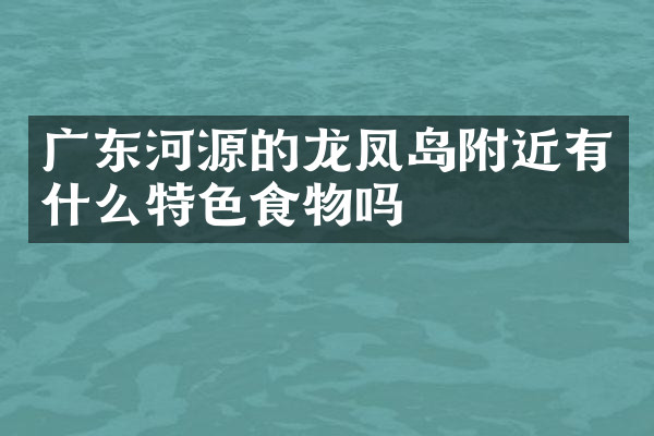广东河源的龙凤岛附近有什么特色食物吗