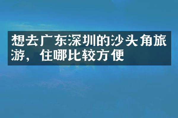 想去广东深圳的沙头角旅游，住哪比较方便