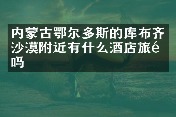内蒙古鄂尔多斯的库布齐沙漠附近有什么酒店旅馆吗