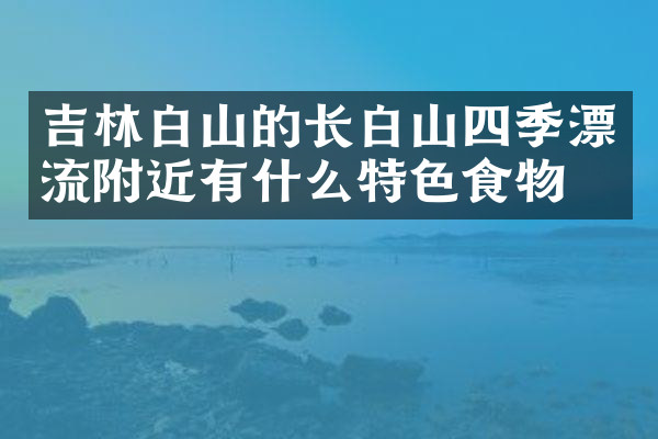 吉林白山的长白山四季漂流附近有什么特色食物吗
