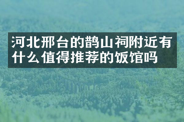河北邢台的鹊山祠附近有什么值得推荐的饭馆吗