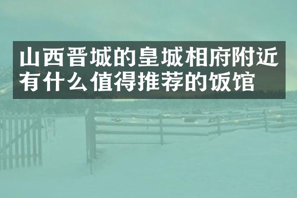 山西晋城的皇城相府附近有什么值得推荐的饭馆吗