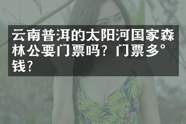 云南普洱的太阳河国家森林公要门票吗？门票多少钱？