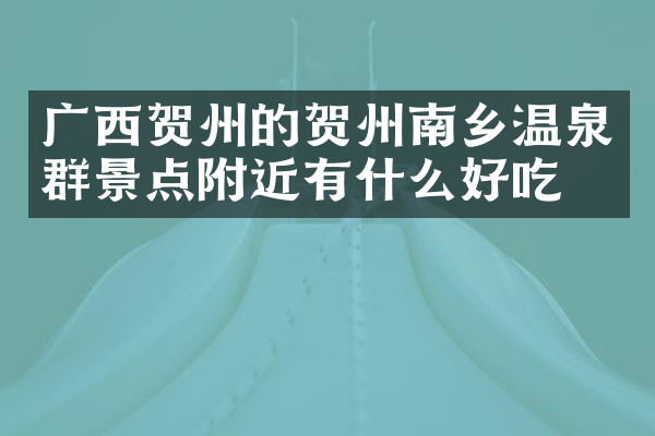 广西贺州的贺州南乡温泉群景点附近有什么好吃的