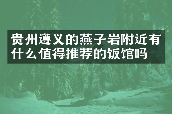 贵州遵义的燕子岩附近有什么值得推荐的饭馆吗