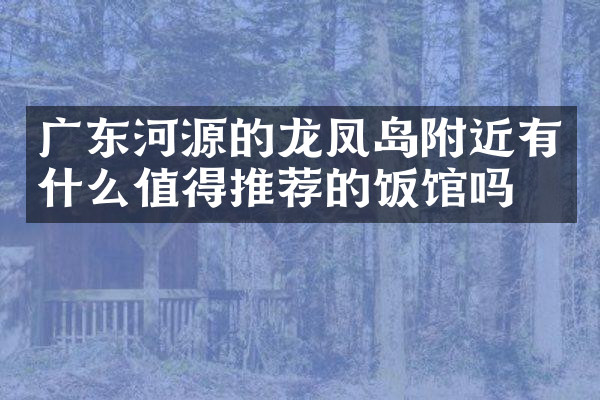 广东河源的龙凤岛附近有什么值得推荐的饭馆吗
