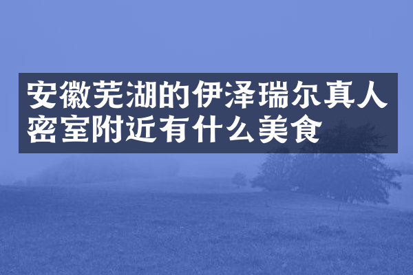 安徽芜湖的伊泽瑞尔真人密室附近有什么美食