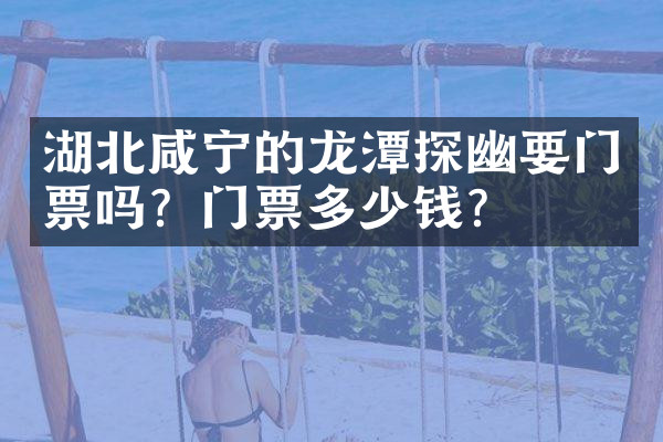 湖北咸宁的龙潭探幽要门票吗？门票多少钱？