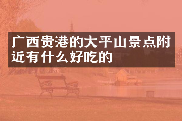 广西贵港的大平山景点附近有什么好吃的