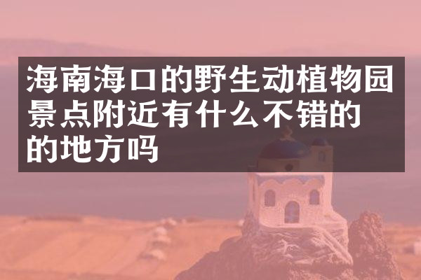 海南海口的野生动植物园景点附近有什么不错的住的地方吗