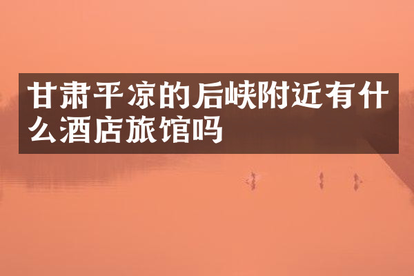 甘肃平凉的后峡附近有什么酒店旅馆吗