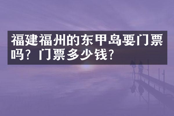福建福州的东甲岛要门票吗？门票多少钱？