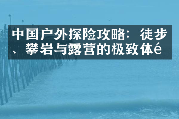 中国户外探险攻略：徒步、攀岩与露营的极致体验