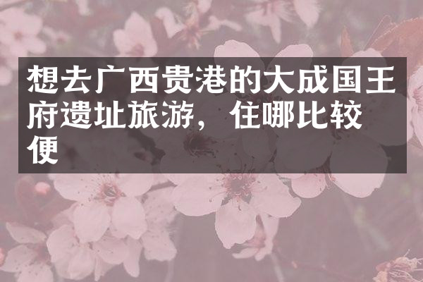 想去广西贵港的大成国王府遗址旅游，住哪比较方便