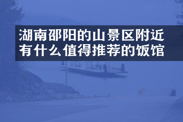 湖南邵阳的崀山景区附近有什么值得推荐的饭馆吗