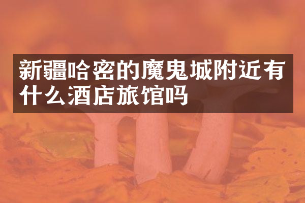 新疆哈密的魔鬼城附近有什么酒店旅馆吗