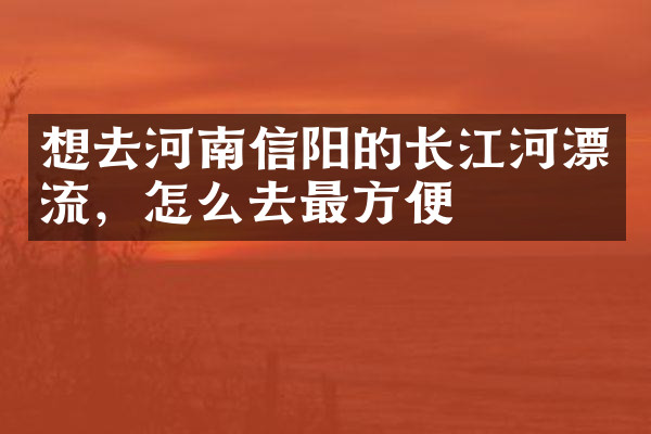 想去河南信阳的长江河漂流，怎么去最方便