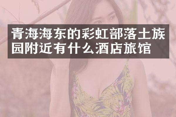 青海海东的彩虹部落土族园附近有什么酒店旅馆吗