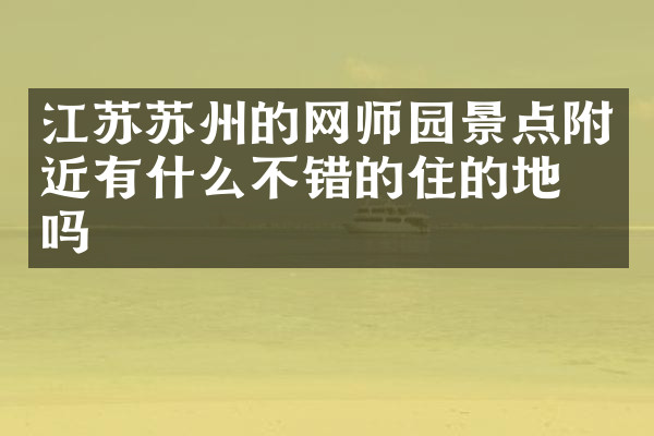 江苏苏州的网师园景点附近有什么不错的住的地方吗