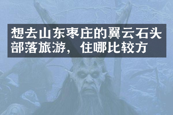 想去山东枣庄的翼云石头部落旅游，住哪比较方便