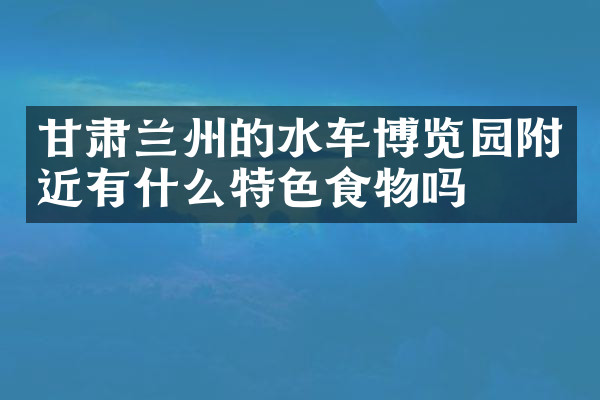 甘肃兰州的水车博览园附近有什么特色食物吗