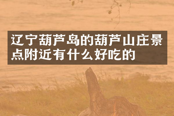 辽宁葫芦岛的葫芦山庄景点附近有什么好吃的