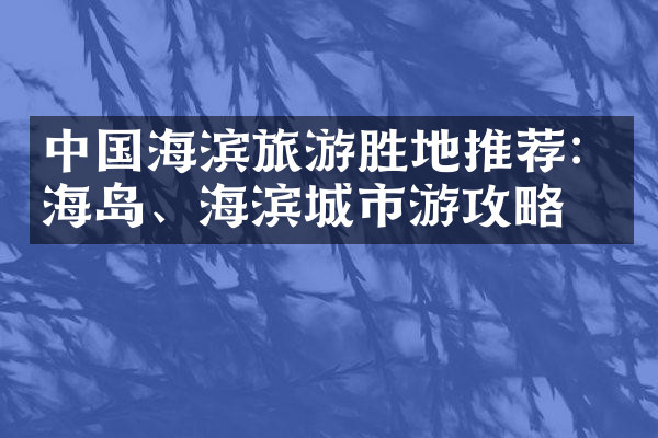 中国海滨旅游胜地推荐：海岛、海滨城市游攻略