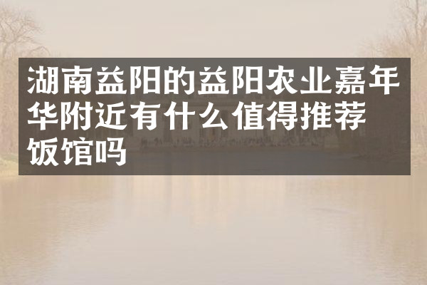 湖南益阳的益阳农业嘉年华附近有什么值得推荐的饭馆吗