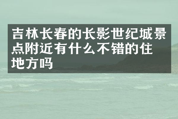 吉林长春的长影世纪城景点附近有什么不错的住的地方吗