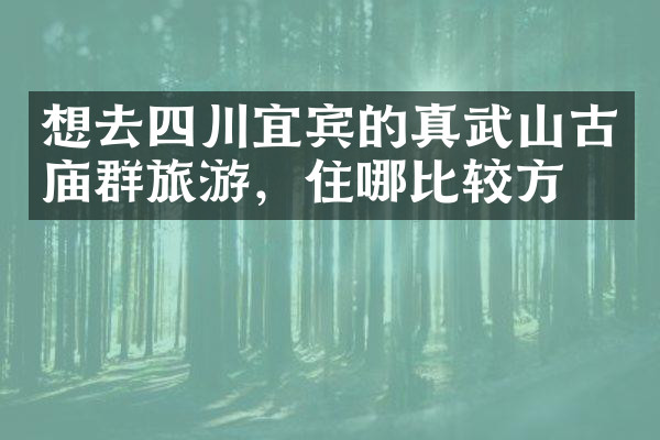 想去四川宜宾的真武山古庙群旅游，住哪比较方便