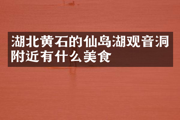 湖北黄石的仙岛湖观音洞附近有什么美食